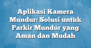 Aplikasi Kamera Mundur: Solusi untuk Parkir Mundur yang Aman dan Mudah