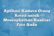 Aplikasi Kamera Orang Korea untuk Meningkatkan Kualitas Foto Anda
