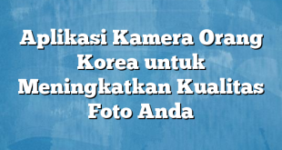 Aplikasi Kamera Orang Korea untuk Meningkatkan Kualitas Foto Anda