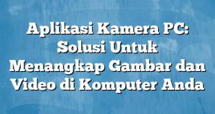 Aplikasi Kamera PC: Solusi Untuk Menangkap Gambar dan Video di Komputer Anda