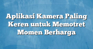 Aplikasi Kamera Paling Keren untuk Memotret Momen Berharga