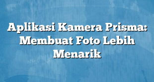 Aplikasi Kamera Prisma: Membuat Foto Lebih Menarik