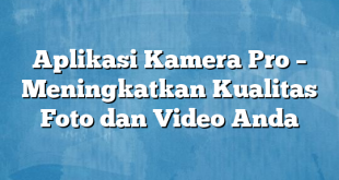 Aplikasi Kamera Pro – Meningkatkan Kualitas Foto dan Video Anda