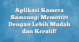 Aplikasi Kamera Samsung: Memotret Dengan Lebih Mudah dan Kreatif!