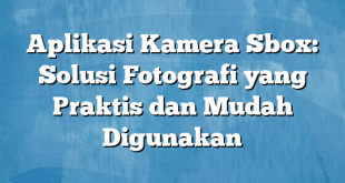 Aplikasi Kamera Sbox: Solusi Fotografi yang Praktis dan Mudah Digunakan