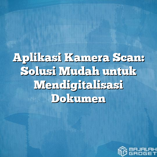 Aplikasi Kamera Scan Solusi Mudah Untuk Mendigitalisasi Dokumen Majalah Gadget 2048