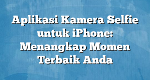 Aplikasi Kamera Selfie untuk iPhone: Menangkap Momen Terbaik Anda