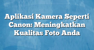 Aplikasi Kamera Seperti Canon: Meningkatkan Kualitas Foto Anda