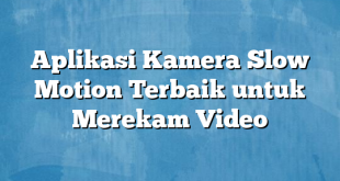 Aplikasi Kamera Slow Motion Terbaik untuk Merekam Video