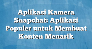 Aplikasi Kamera Snapchat: Aplikasi Populer untuk Membuat Konten Menarik