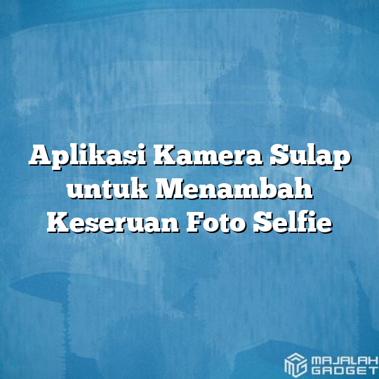 Aplikasi Kamera Sulap Untuk Menambah Keseruan Foto Selfie Majalah Gadget 5632