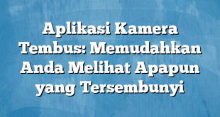 Aplikasi Kamera Tembus: Memudahkan Anda Melihat Apapun yang Tersembunyi