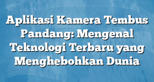 Aplikasi Kamera Tembus Pandang: Mengenal Teknologi Terbaru yang Menghebohkan Dunia