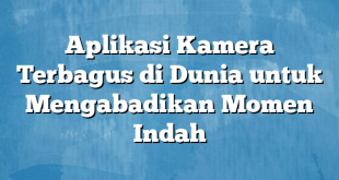 Aplikasi Kamera Terbagus di Dunia untuk Mengabadikan Momen Indah