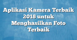 Aplikasi Kamera Terbaik 2018 untuk Menghasilkan Foto Terbaik