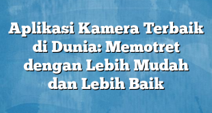 Aplikasi Kamera Terbaik di Dunia: Memotret dengan Lebih Mudah dan Lebih Baik