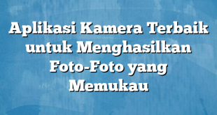 Aplikasi Kamera Terbaik untuk Menghasilkan Foto-Foto yang Memukau