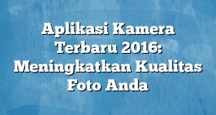 Aplikasi Kamera Terbaru 2016: Meningkatkan Kualitas Foto Anda