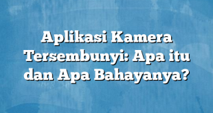 Aplikasi Kamera Tersembunyi: Apa itu dan Apa Bahayanya?