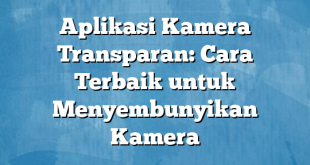 Aplikasi Kamera Transparan: Cara Terbaik untuk Menyembunyikan Kamera