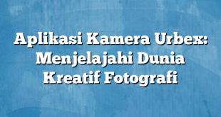 Aplikasi Kamera Urbex: Menjelajahi Dunia Kreatif Fotografi