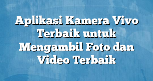 Aplikasi Kamera Vivo Terbaik untuk Mengambil Foto dan Video Terbaik