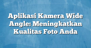 Aplikasi Kamera Wide Angle: Meningkatkan Kualitas Foto Anda