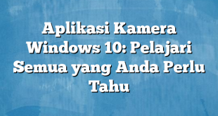 Aplikasi Kamera Windows 10: Pelajari Semua yang Anda Perlu Tahu