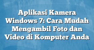 Aplikasi Kamera Windows 7: Cara Mudah Mengambil Foto dan Video di Komputer Anda