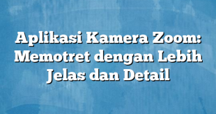 Aplikasi Kamera Zoom: Memotret dengan Lebih Jelas dan Detail