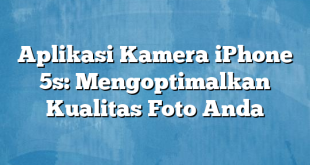 Aplikasi Kamera iPhone 5s: Mengoptimalkan Kualitas Foto Anda