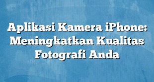 Aplikasi Kamera iPhone: Meningkatkan Kualitas Fotografi Anda
