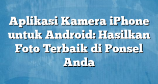 Aplikasi Kamera iPhone untuk Android: Hasilkan Foto Terbaik di Ponsel Anda