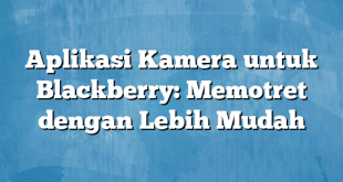 Aplikasi Kamera untuk Blackberry: Memotret dengan Lebih Mudah