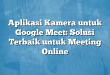 Aplikasi Kamera untuk Google Meet: Solusi Terbaik untuk Meeting Online