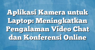 Aplikasi Kamera untuk Laptop: Meningkatkan Pengalaman Video Chat dan Konferensi Online