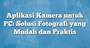 Aplikasi Kamera untuk PC: Solusi Fotografi yang Mudah dan Praktis