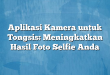 Aplikasi Kamera untuk Tongsis: Meningkatkan Hasil Foto Selfie Anda