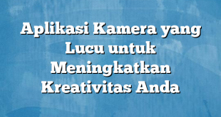 Aplikasi Kamera yang Lucu untuk Meningkatkan Kreativitas Anda