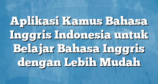 Aplikasi Kamus Bahasa Inggris Indonesia untuk Belajar Bahasa Inggris dengan Lebih Mudah