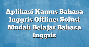 Aplikasi Kamus Bahasa Inggris Offline: Solusi Mudah Belajar Bahasa Inggris