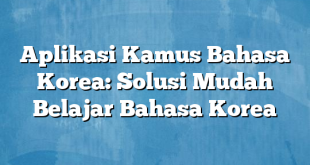 Aplikasi Kamus Bahasa Korea: Solusi Mudah Belajar Bahasa Korea