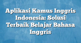 Aplikasi Kamus Inggris Indonesia: Solusi Terbaik Belajar Bahasa Inggris