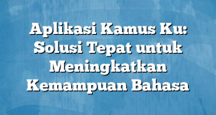 Aplikasi Kamus Ku: Solusi Tepat untuk Meningkatkan Kemampuan Bahasa