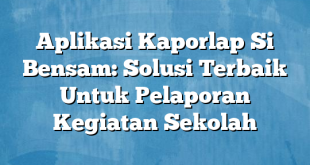 Aplikasi Kaporlap Si Bensam: Solusi Terbaik Untuk Pelaporan Kegiatan Sekolah