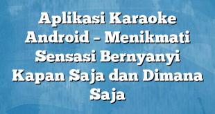 Aplikasi Karaoke Android – Menikmati Sensasi Bernyanyi Kapan Saja dan Dimana Saja