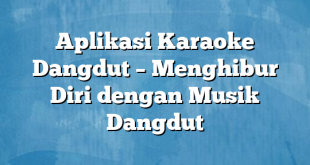 Aplikasi Karaoke Dangdut – Menghibur Diri dengan Musik Dangdut