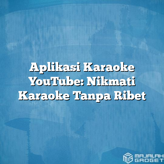 Aplikasi Karaoke YouTube Nikmati Karaoke Tanpa Ribet Majalah Gadget