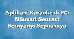 Aplikasi Karaoke di PC: Nikmati Sensasi Bernyanyi Sepuasnya