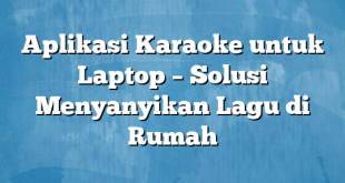 Aplikasi Karaoke untuk Laptop – Solusi Menyanyikan Lagu di Rumah